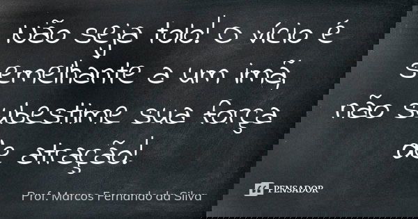 Não seja tolo! O vício é semelhante a um imã, não subestime sua força de atração!... Frase de Prof. Marcos Fernando da Silva.
