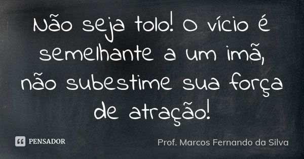 Não seja tolo! O vício é semelhante a um imã, não subestime sua força de atração!... Frase de Prof. Marcos Fernando da Silva.