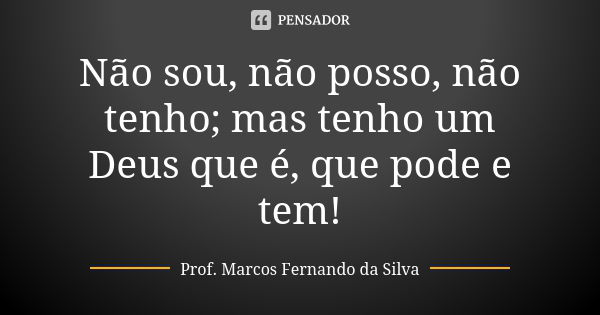 Não sou, não posso, não tenho; mas tenho um Deus que é, que pode e tem!... Frase de Prof. Marcos Fernando da Silva.