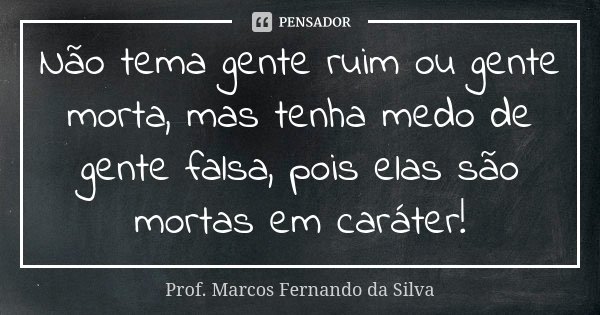 Não tema gente ruim ou gente morta, mas tenha medo de gente falsa, pois elas são mortas em caráter!... Frase de Prof. Marcos Fernando da Silva.