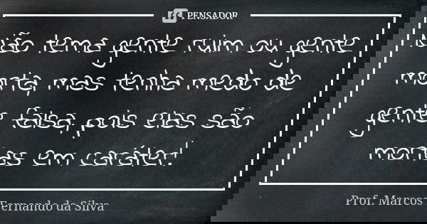 Não tema gente ruim ou gente morta, mas tenha medo de gente falsa, pois elas são mortas em caráter!... Frase de Prof. Marcos Fernando da Silva.