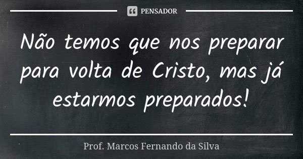 Não temos que nos preparar para volta de Cristo, mas já estarmos preparados!... Frase de Prof. Marcos Fernando da Silva.
