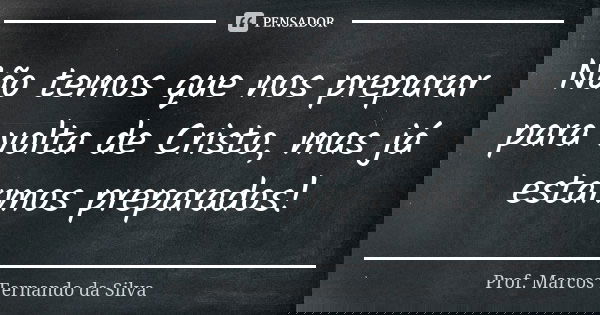 Não temos que nos preparar para volta de Cristo, mas já estarmos preparados!... Frase de Prof. Marcos Fernando da Silva.