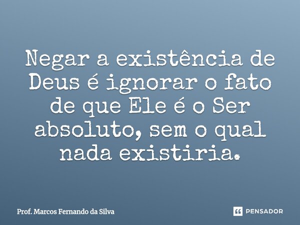 ⁠Negar a existência de Deus é ignorar o fato de que Ele é o Ser absoluto, sem o qual nada existiria.... Frase de Prof. Marcos Fernando da Silva.