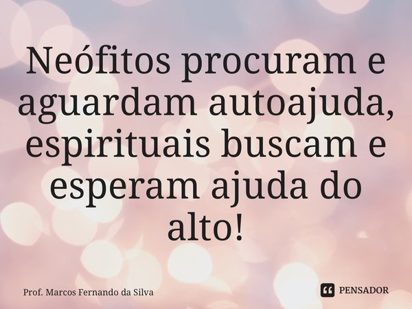 ⁠Neófitos procuram e aguardam autoajuda, espirituais buscam e esperam ajuda do alto!... Frase de Prof. Marcos Fernando da Silva.