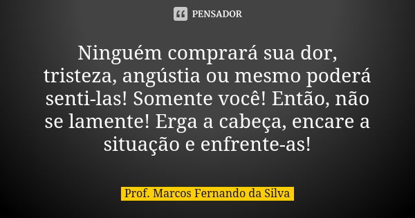 Ninguém comprará sua dor, tristeza, angústia ou mesmo poderá senti-las! Somente você! Então, não se lamente! Erga a cabeça, encare a situação e enfrente-as!... Frase de Prof. Marcos Fernando da Silva.