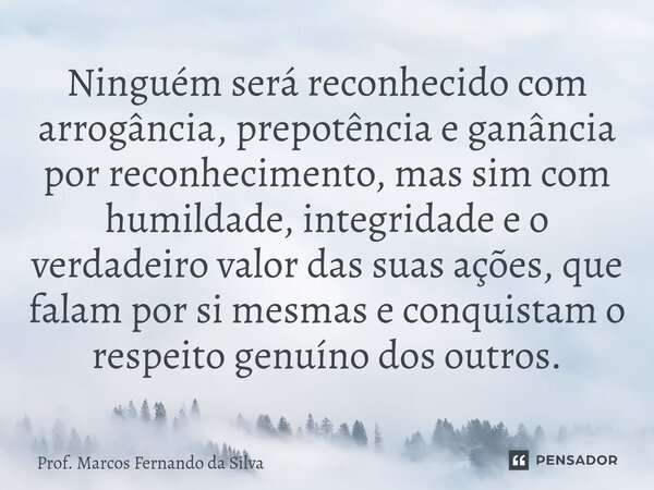 ⁠Ninguém será reconhecido com arrogância, prepotência e ganância por reconhecimento, mas sim com humildade, integridade e o verdadeiro valor das suas ações, que... Frase de Prof. Marcos Fernando da Silva.