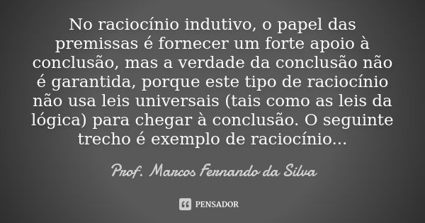 No raciocínio indutivo, o papel das premissas é fornecer um forte apoio à conclusão, mas a verdade da conclusão não é garantida, porque este tipo de raciocínio ... Frase de Prof. Marcos Fernando da Silva.