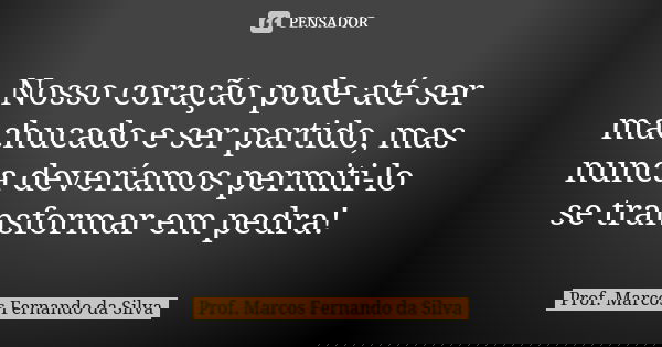 Nosso coração pode até ser machucado e ser partido, mas nunca deveríamos permiti-lo se transformar em pedra!... Frase de Prof. Marcos Fernando da Silva.