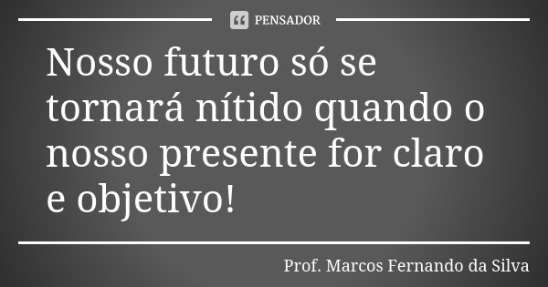 Nosso futuro só se tornará nítido quando o nosso presente for claro e objetivo!... Frase de Prof. Marcos Fernando da Silva.