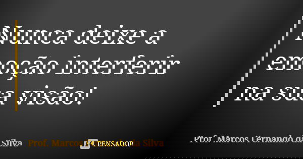 Nunca deixe a emoção interferir na sua visão!... Frase de Prof. Marcos Fernando da Silva.