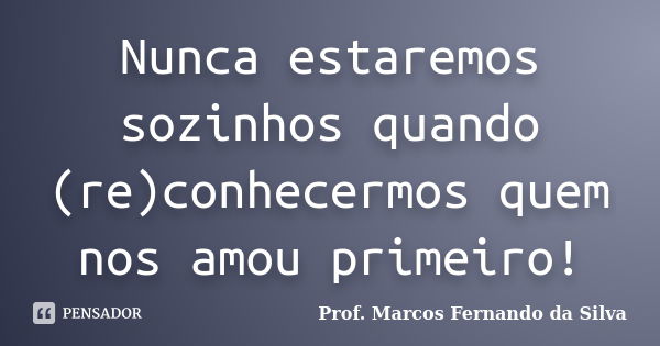 Nunca estaremos sozinhos quando (re)conhecermos quem nos amou primeiro!... Frase de Prof. Marcos Fernando da Silva.