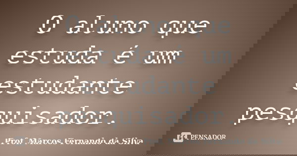O aluno que estuda é um estudante pesquisador.... Frase de Prof. Marcos Fernando da Silva.