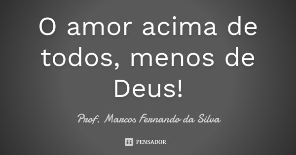 O amor acima de todos, menos de Deus!... Frase de Prof. Marcos Fernando da Silva.