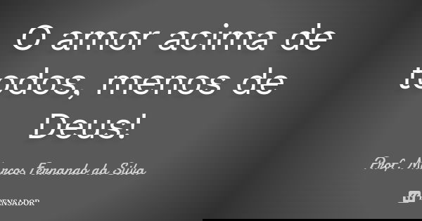 O amor acima de todos, menos de Deus!... Frase de Prof. Marcos Fernando da Silva.