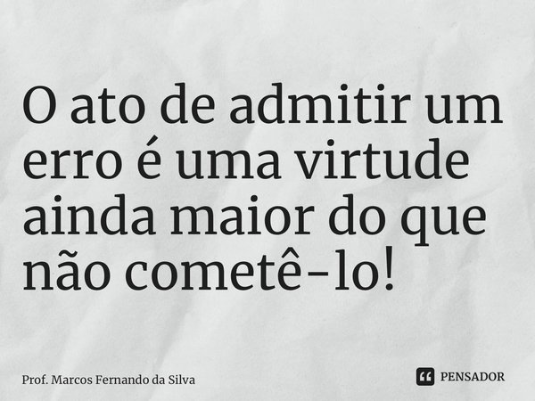 ⁠O ato de admitir um erro é uma virtude ainda maior do que não cometê-lo!... Frase de Prof. Marcos Fernando da Silva.