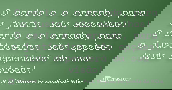 O certo e o errado, para o justo, são escolhas! O certo e o errado, para o justiceiro, são opções! Tudo dependerá da sua visão!... Frase de Prof. Marcos Fernando da Silva.