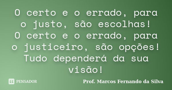 O certo e o errado, para o justo, são escolhas! O certo e o errado, para o justiceiro, são opções! Tudo dependerá da sua visão!... Frase de Prof. Marcos Fernando da Silva.