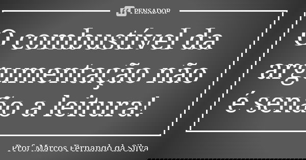 O combustível da argumentação não é senão a leitura!... Frase de Prof. Marcos Fernando da Silva.