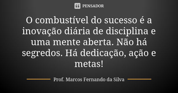 O combustível do sucesso é a inovação diária de disciplina e uma mente aberta. Não há segredos. Há dedicação, ação e metas!... Frase de Prof. Marcos Fernando da Silva.