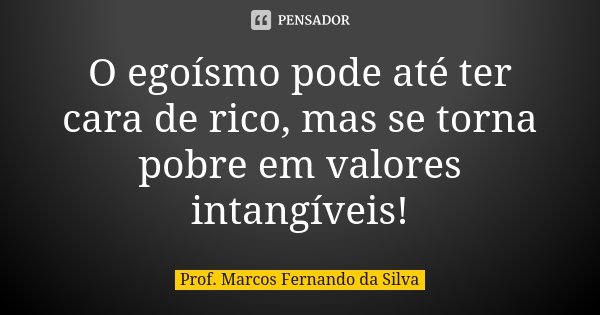 O egoísmo pode até ter cara de rico, mas se torna pobre em valores intangíveis!... Frase de Prof. Marcos Fernando da Silva.