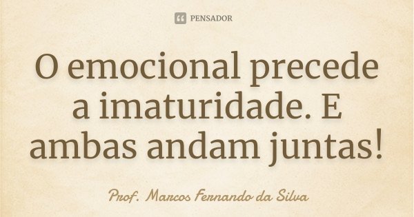 O emocional precede a imaturidade. E ambas andam juntas!... Frase de Prof. Marcos Fernando da Silva.