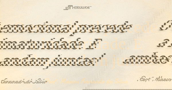O emocional precede a imaturidade. E ambas andam juntas!... Frase de Prof. Marcos Fernando da Silva.