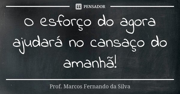 O esforço do agora ajudará no cansaço do amanhã!... Frase de Prof. Marcos Fernando da Silva.