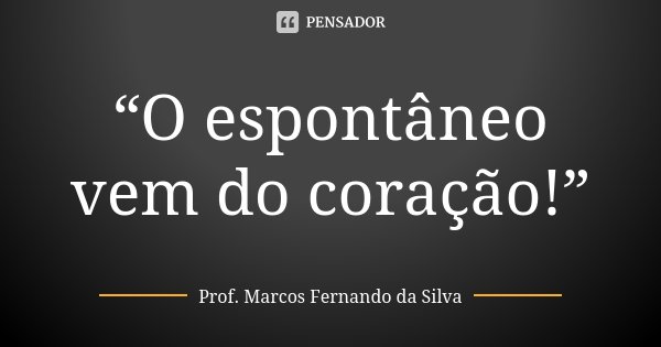 “O espontâneo vem do coração!”... Frase de Prof. Marcos Fernando da Silva.