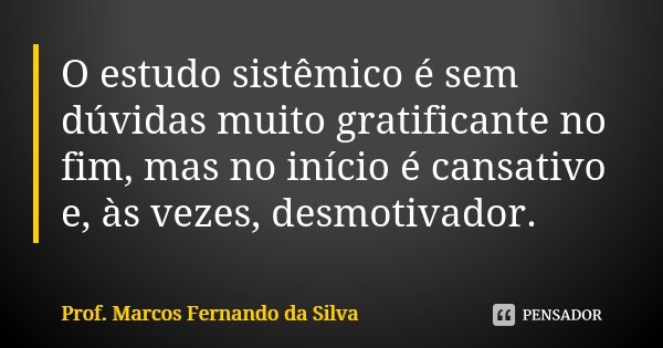 O estudo sistêmico é sem dúvidas muito gratificante no fim, mas no início é cansativo e, às vezes, desmotivador.... Frase de Prof. Marcos Fernando da Silva.