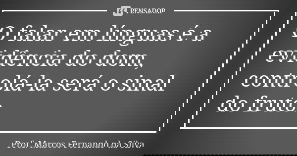 O falar em línguas é a evidência do dom, controlá-la será o sinal do fruto.... Frase de Prof. Marcos Fernando da Silva.
