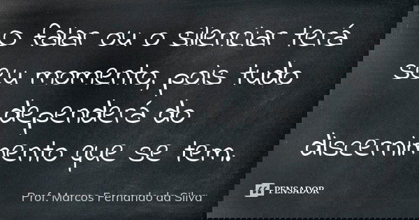 O falar ou o silenciar terá seu momento, pois tudo dependerá do discernimento que se tem.... Frase de Prof. Marcos Fernando da Silva.