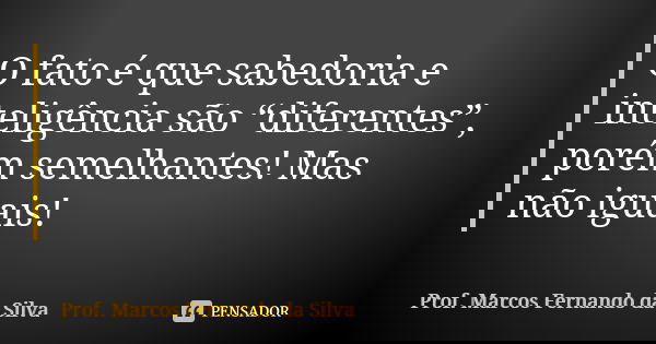 O fato é que sabedoria e inteligência são “diferentes”, porém semelhantes! Mas não iguais!... Frase de Prof. Marcos Fernando da Silva.