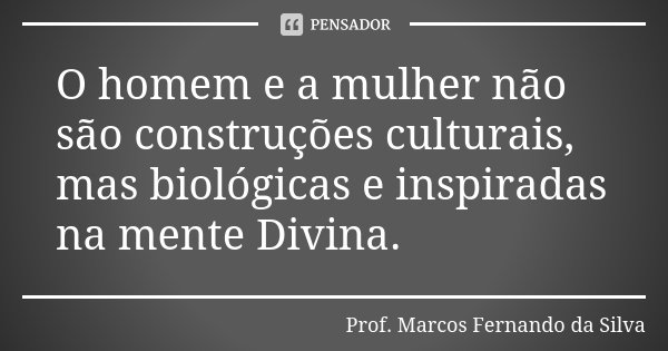 O homem e a mulher não são construções culturais, mas biológicas e inspiradas na mente Divina.... Frase de Prof. Marcos Fernando da Silva.