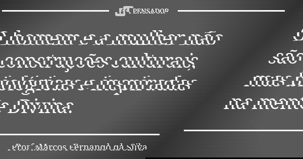O homem e a mulher não são construções culturais, mas biológicas e inspiradas na mente Divina.... Frase de Prof. Marcos Fernando da Silva.