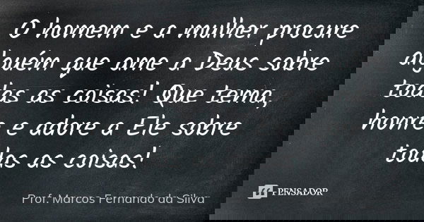 O homem e a mulher procure alguém que ame a Deus sobre todas as coisas! Que tema, honre e adore a Ele sobre todas as coisas!... Frase de Prof. Marcos Fernando da Silva.