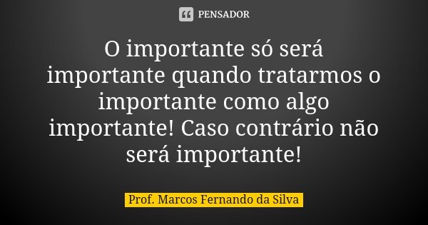 O importante só será importante quando tratarmos o importante como algo importante! Caso contrário não será importante!... Frase de Prof. Marcos Fernando da Silva.