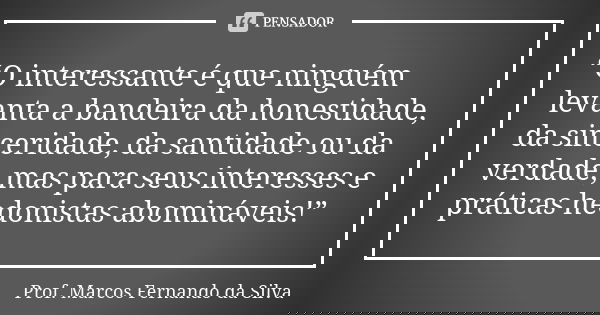 “O interessante é que ninguém levanta a bandeira da honestidade, da sinceridade, da santidade ou da verdade, mas para seus interesses e práticas hedonistas abom... Frase de Prof. Marcos Fernando da Silva.