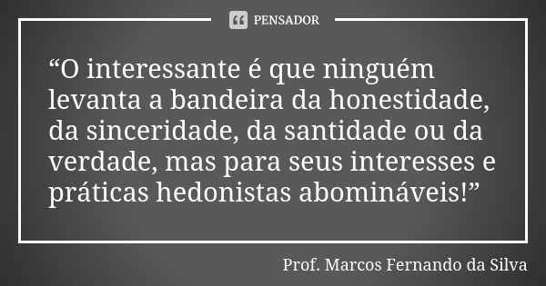 “O interessante é que ninguém levanta a bandeira da honestidade, da sinceridade, da santidade ou da verdade, mas para seus interesses e práticas hedonistas abom... Frase de Prof. Marcos Fernando da Silva.