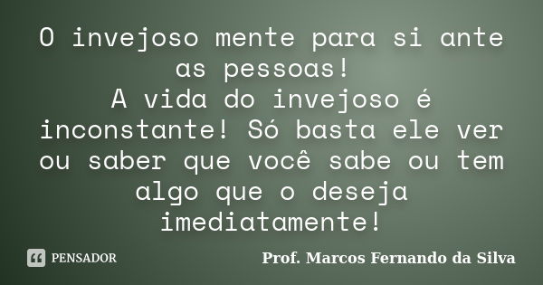 O invejoso mente para si ante as pessoas! A vida do invejoso é inconstante! Só basta ele ver ou saber que você sabe ou tem algo que o deseja imediatamente!... Frase de Prof. Marcos Fernando da Silva.