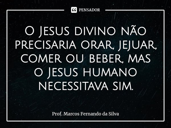 ⁠O Jesus divino não precisaria orar, jejuar, comer ou beber, mas o Jesus humano necessitava sim.... Frase de Prof. Marcos Fernando da Silva.