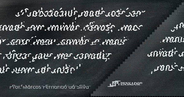 O obstáculo pode até ser grande em minha frente, mas maior será meu sonho e mais ainda a força que me conduz, pois ela vem do alto!... Frase de Prof. Marcos Fernando da Silva.