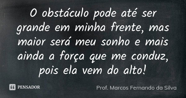 O obstáculo pode até ser grande em minha frente, mas maior será meu sonho e mais ainda a força que me conduz, pois ela vem do alto!... Frase de Prof. Marcos Fernando da Silva.