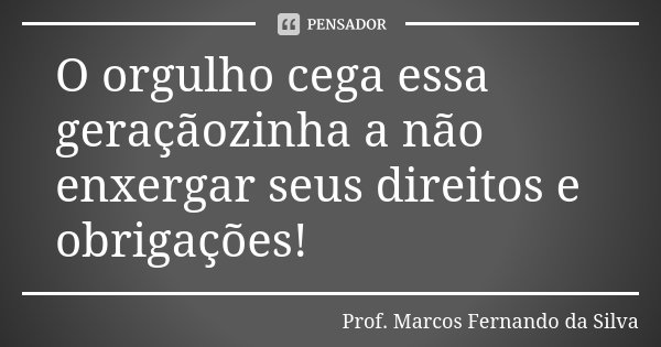O orgulho cega essa geraçãozinha a não enxergar seus direitos e obrigações!... Frase de Prof. Marcos Fernando da Silva.