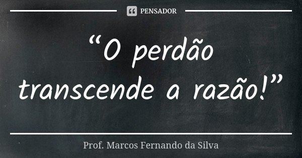 “O perdão transcende a razão!”... Frase de Prof. Marcos Fernando da Silva.