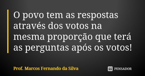 O povo tem as respostas através dos votos na mesma proporção que terá as perguntas após os votos!... Frase de Prof. Marcos Fernando da Silva.