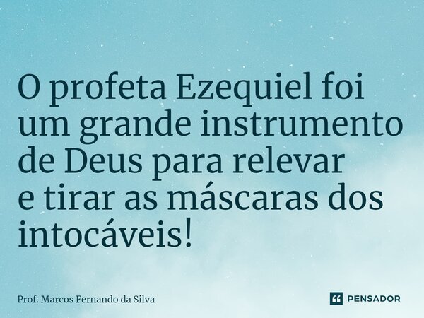 ⁠O profeta Ezequiel foi um grande instrumento de Deus para relevar e tirar as máscaras dos intocáveis!... Frase de Prof. Marcos Fernando da Silva.