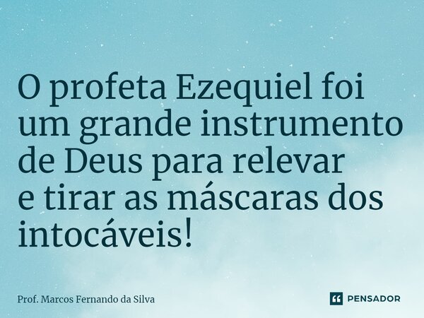 ⁠O profeta Ezequiel foi um grande instrumento de Deus para relevar e tirar as máscaras dos intocáveis!... Frase de Prof. Marcos Fernando da Silva.