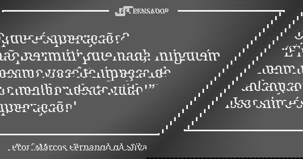 O que é superação? “É não permitir que nada, ninguém nem mesmo você te impeça de alcançar o melhor desta vida!” Isso sim é super ação!... Frase de Prof. Marcos Fernando da Silva.