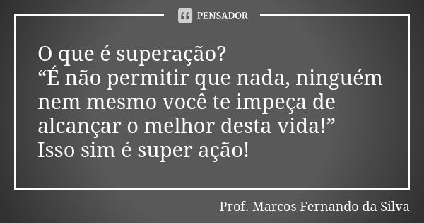 O que é superação? “É não permitir que nada, ninguém nem mesmo você te impeça de alcançar o melhor desta vida!” Isso sim é super ação!... Frase de Prof. Marcos Fernando da Silva.